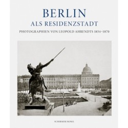 Berlin als Residenzstadt. Photographien von Leopold Ahrendts 1854-1870.