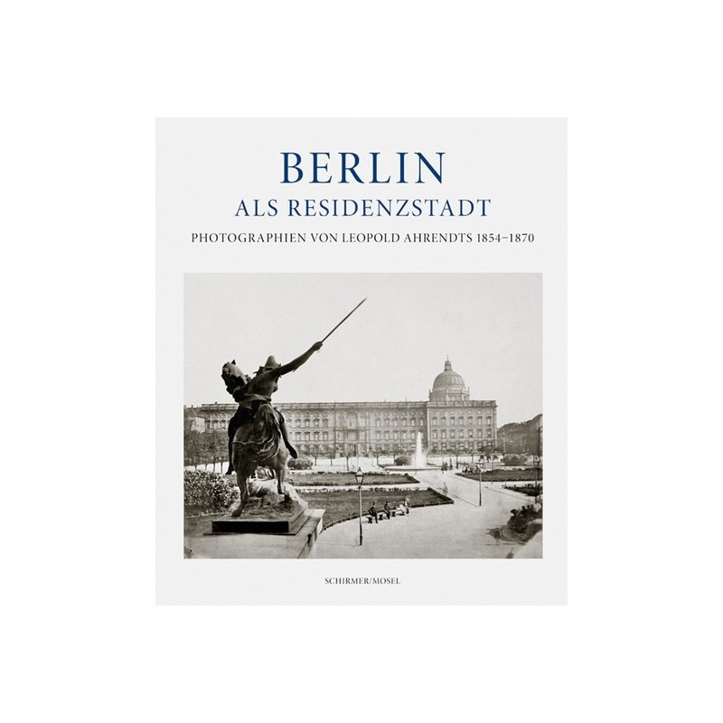 Berlin als Residenzstadt. Photographien von Leopold Ahrendts 1854-1870.