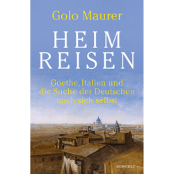 Heimreisen. Goethe, Italien und die Suche der Deutschen nach sich selbst.